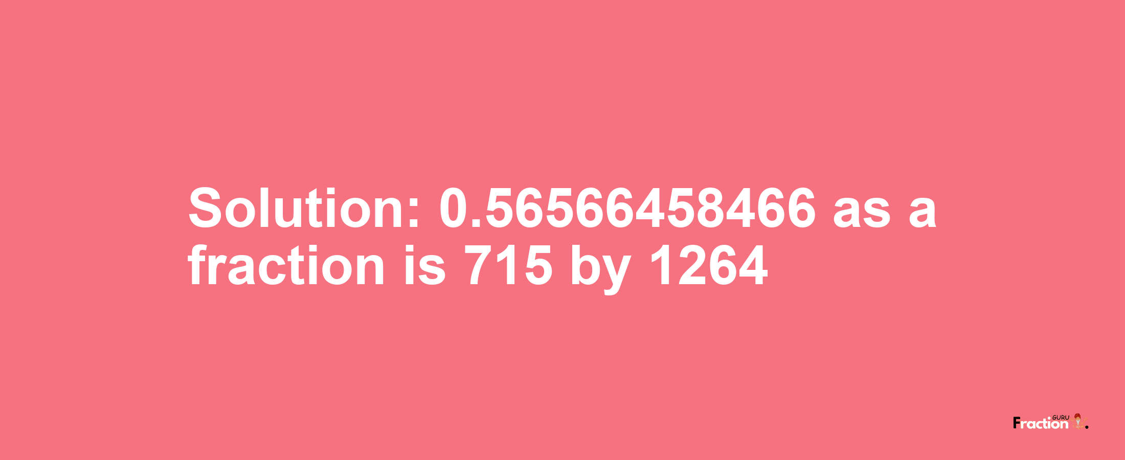 Solution:0.56566458466 as a fraction is 715/1264